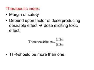 Therapeutic index:
• Margin of safety
• Depend upon factor of dose producing
desirable effect  dose eliciting toxic
effect.
• TI should be more than one
50
50
ED
LD
indexcTherapeuti
 