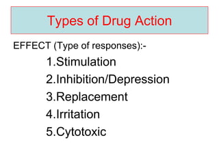 Types of Drug Action
EFFECT (Type of responses):-
1.Stimulation
2.Inhibition/Depression
3.Replacement
4.Irritation
5.Cytotoxic
 