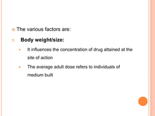  The various factors are:
1. Body weight/size:
 It influences the concentration of drug attained at the
site of action
 The average adult dose refers to individuals of
medium built
 