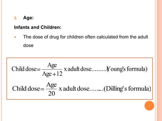 2. Age:
Infants and Children:
 The dose of drug for children often calculated from the adult
dose
formula)sYoung'.........(doseadultx
12Age
Age
doseChild
formula)sg'...(Dillindose......adultx
20
Age
doseChild
 
