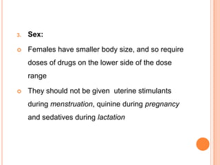 3. Sex:
 Females have smaller body size, and so require
doses of drugs on the lower side of the dose
range
 They should not be given uterine stimulants
during menstruation, quinine during pregnancy
and sedatives during lactation
 