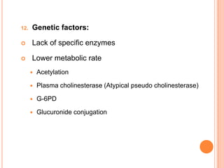 12. Genetic factors:
 Lack of specific enzymes
 Lower metabolic rate
 Acetylation
 Plasma cholinesterase (Atypical pseudo cholinesterase)
 G-6PD
 Glucuronide conjugation
 