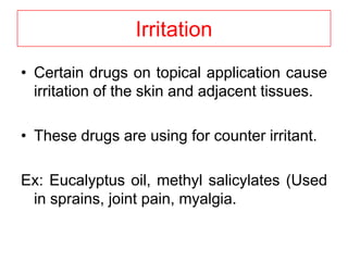 Irritation
• Certain drugs on topical application cause
irritation of the skin and adjacent tissues.
• These drugs are using for counter irritant.
Ex: Eucalyptus oil, methyl salicylates (Used
in sprains, joint pain, myalgia.
 
