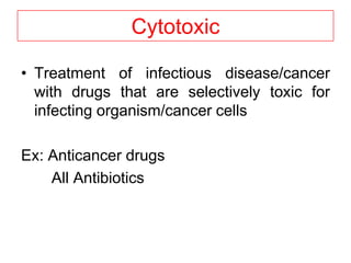 Cytotoxic
• Treatment of infectious disease/cancer
with drugs that are selectively toxic for
infecting organism/cancer cells
Ex: Anticancer drugs
All Antibiotics
 