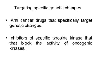 Targeting specific genetic changes.
• Anti cancer drugs that specifically target
genetic changes.
• Inhibitors of specific tyrosine kinase that
that block the activity of oncogenic
kinases.
 