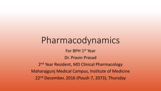 Pharmacodynamics
For BPH 1st Year
Dr. Pravin Prasad
2nd Year Resident, MD Clinical Pharmacology
Maharajgunj Medical Campus, Institute of Medicine
22nd December, 2016 (Poush 7, 2073), Thursday
 