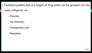  Functional proteins that are targets of drug action can be grouped into four
major categories, viz.
 Enzymes,
 Ion channels,
 Transporters and
 Receptors
Jegan
 