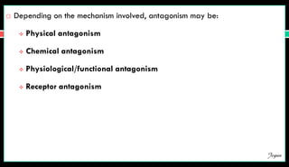  Depending on the mechanism involved, antagonism may be:
 Physical antagonism
 Chemical antagonism
 Physiological/functional antagonism
 Receptor antagonism
Jegan
 