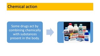 Chemical action
Some drugs act by
combining chemically
with substances
present in the body.
e.g., antacids
neutralise gastric
acid.
 