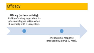 Efficacy
Efficacy (Intrinsic activity):
Ability of a drug to produce its
pharmacological action when
it interacts with its receptors.
The maximal response
produced by a drug (C max).
 