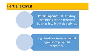 Partial agonist
Partial agonist: It is a drug
that binds to the receptor
but has low intrinsic activity,
e.g. Pentazocine is a partial
agonist at μ opioid
receptors.
 