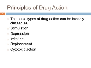 Principles of Drug Action
3
The basic types
classed as:
Stimulation
Depression
Irritation
Replacement
Cytotoxic action
of drug action can be broadly
 