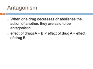 Antagonism
40
When one drug decreases or abolishes the
action of another, they are said to be
antagonistic:
effect of drugsA + B < effect of drugA + effect
of drug B
 