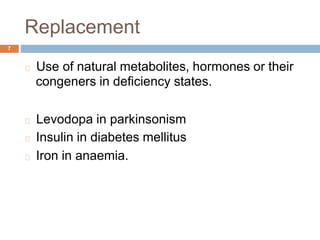 Replacement
7
Use of natural metabolites, hormones
congeners in deficiency states.
or their
Levodopa in parkinsonism
Insulin in diabetes mellitus
Iron in anaemia.
 