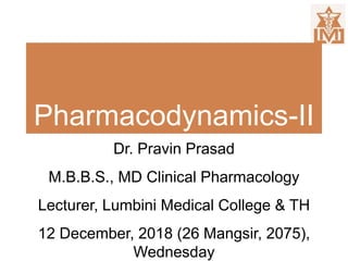 Pharmacodynamics-II
Dr. Pravin Prasad
M.B.B.S., MD Clinical Pharmacology
Lecturer, Lumbini Medical College & TH
12 December, 2018 (26 Mangsir, 2075),
Wednesday
 