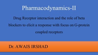 Pharmacodynamics-II
Drug Receptor interaction and the role of beta
blockers to elicit a response with focus on G-protein
coupled receptors
Dr. AWAIS IRSHAD
 