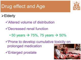 Drug effect and Age
Elderly
Altered volume of distribution
Decreased renal function
• 50 years  75%, 75 years  50%
Prone to develop cumulative toxicity on
prolonged medication
Enlarged prostate
 