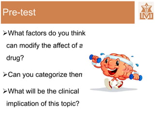 Pre-test
What factors do you think
can modify the affect of a
drug?
Can you categorize them?
What will be the clinical
implication of this topic?
 