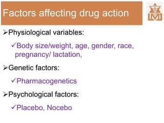 Factors affecting drug action
Physiological variables:
Body size/weight, age, gender, race,
pregnancy/ lactation,
Genetic factors:
Pharmacogenetics
Psychological factors:
Placebo, Nocebo
 