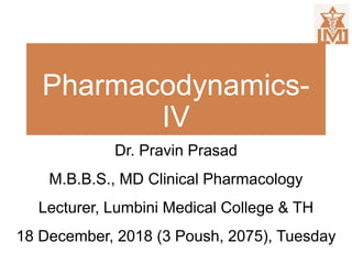 Pharmacodynamics-
IV
Dr. Pravin Prasad
M.B.B.S., MD Clinical Pharmacology
Lecturer, Lumbini Medical College & TH
18 December, 2018 (3 Poush, 2075), Tuesday
 