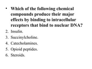 • Which of the following chemical
  compounds produce their major
  effects by binding to intracellular
  receptors that bind to nuclear DNA?
2.   Insulin.
3.   Succinylcholine.
4.   Catecholamines.
5.   Opioid peptides.
6.   Steroids.
 