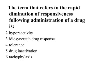 The term that refers to the rapid
 diminution of responsiveness
 following administration of a drug
 is:
2.hyporeactivity
3.idiosyncratic drug response
4.tolerance
5.drug inactivation
6.tachyphylaxis
 