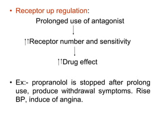 • Receptor up regulation:
Prolonged use of antagonist
Receptor number and sensitivity
Drug effect
• Ex:- propranolol is stopped after prolong
use, produce withdrawal symptoms. Rise
BP, induce of angina.
 