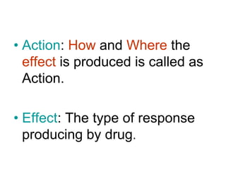 • Action: How and Where the
effect is produced is called as
Action.
• Effect: The type of response
producing by drug.
 