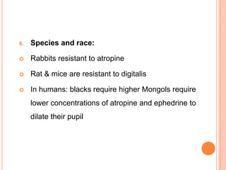 6. Species and race:
 Rabbits resistant to atropine
 Rat & mice are resistant to digitalis
 In humans: blacks require higher Mongols require
lower concentrations of atropine and ephedrine to
dilate their pupil
 