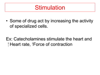 Stimulation
• Some of drug act by increasing the activity
of specialized cells.
Ex: Catecholamines stimulate the heart and
Heart rate, Force of contraction
 