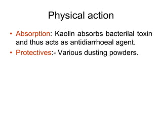 Physical action
• Absorption: Kaolin absorbs bacterilal toxin
and thus acts as antidiarrhoeal agent.
• Protectives:- Various dusting powders.
 