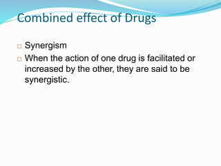 Combined effect of Drugs
 Synergism
 When the action of one drug is facilitated or
increased by the other, they are said to be
synergistic.
36
 