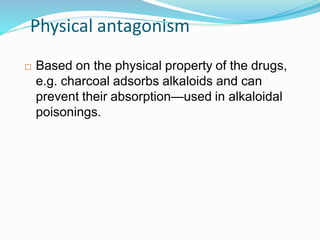 Physical antagonism
 Based on the physical property of the drugs,
e.g. charcoal adsorbs alkaloids and can
prevent their absorption—used in alkaloidal
poisonings.
41
 