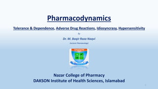 Pharmacodynamics
Tolerance & Dependence, Adverse Drug Reactions, Idiosyncrasy, Hypersensitivity
By
Dr. M. Baqir Raza Naqvi
(Lecturer Pharmacology)
1
Nazar College of Pharmacy
DAKSON Institute of Health Sciences, Islamabad
 