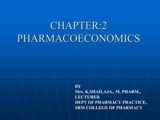 CHAPTER:2
PHARMACOECONOMICS
BY
Mrs. K.SHAILAJA., M. PHARM.,
LECTURER
DEPT OF PHARMACY PRACTICE,
SRM COLLEGE OF PHARMACY
 