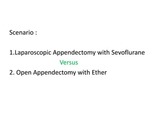 Scenario :
1.Laparoscopic Appendectomy with Sevoflurane
Versus
2. Open Appendectomy with Ether
 