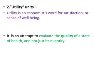 • 2.“Utility” units –
• Utility is an economist’s word for satisfaction, or
sense of well being.
• It is an attempt to evaluate the quality of a state
of health, and not just its quantity.
 