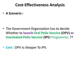 Cost-Effectiveness Analysis
• A Scenario :
• The Government Organization has to decide
Whether to launch Oral Polio Vaccine (OPV) or
Inactivated Polio Vaccine (IPV) Programme. ??
• Cost : OPV is cheaper To IPV.
 