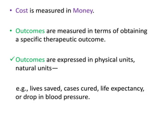 • Cost is measured in Money.
• Outcomes are measured in terms of obtaining
a specific therapeutic outcome.
Outcomes are expressed in physical units,
natural units—
e.g., lives saved, cases cured, life expectancy,
or drop in blood pressure.
 