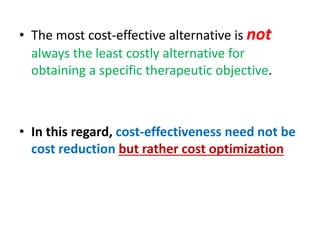 • The most cost-effective alternative is not
always the least costly alternative for
obtaining a specific therapeutic objective.
• In this regard, cost-effectiveness need not be
cost reduction but rather cost optimization
 