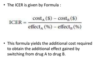 • The ICER is given by Formula :
• This formula yields the additional cost required
to obtain the additional effect gained by
switching from drug A to drug B.
 