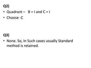 Q2)
• Quadrant – B = I and C = I
• Choose -C
Q3)
• None. So, In Such cases usually Standard
method is retained.
 