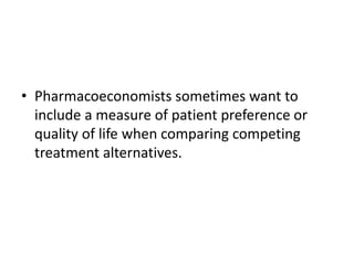 • Pharmacoeconomists sometimes want to
include a measure of patient preference or
quality of life when comparing competing
treatment alternatives.
 