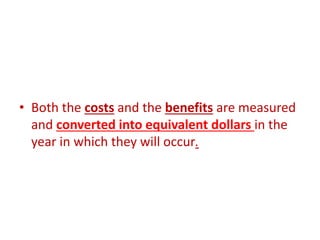 • Both the costs and the benefits are measured
and converted into equivalent dollars in the
year in which they will occur.
 