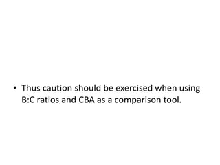 • Thus caution should be exercised when using
B:C ratios and CBA as a comparison tool.
 