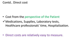 Contd.. Direct cost
• Cost from the perspective of the Patient
Medications, Supplies, Laboratory tests,
Healthcare professionals' time, Hospitalization.
• Direct costs are relatively easy to measure.
 