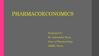 PHARMACOECONOMICS
Presented by-
Dr. Aakanksha Priya,
Dept. of Pharmacology,
AIIMS, Patna.
 