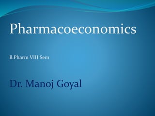 Pharmacoeconomics
B.Pharm VIII Sem
Dr. Manoj Goyal
 