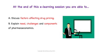 At the end of this e-learning session you are able to…
A. Discuss factors affecting drug pricing.
B. Explain need, challenges and components
of pharmacoeconomics.
Copyright @shaikhabusufiyan2021
 
