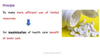 Principle
To make more efficient use of limited
resources
for maximization of health care benefit
at lower cost.
Copyright @shaikhabusufiyan2021
 